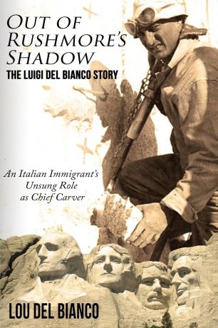 Lou Del Bianco Out of Rushmore.s Shadow. The Luigi Del Bianco Story - An Italian Immigrant.s Unsung Role as Chief Carver