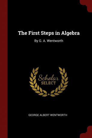 George Albert Wentworth The First Steps in Algebra. By G. A. Wentworth