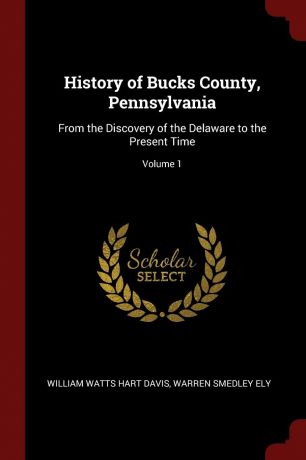 William Watts Hart Davis, Warren Smedley Ely History of Bucks County, Pennsylvania. From the Discovery of the Delaware to the Present Time; Volume 1