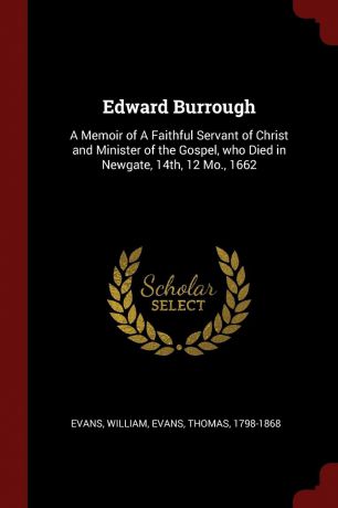 William Evans, Thomas Evans Edward Burrough. A Memoir of A Faithful Servant of Christ and Minister of the Gospel, who Died in Newgate, 14th, 12 Mo., 1662