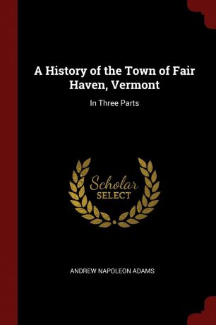 Andrew Napoleon Adams A History of the Town of Fair Haven, Vermont. In Three Parts