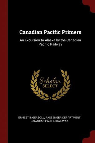 Ernest Ingersoll Canadian Pacific Primers. An Excursion to Alaska by the Canadian Pacific Railway