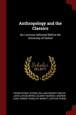 Frank Byron Jevons, William Warde Fowler, John Linton Myres Anthropology and the Classics. Six Lectures Delivered Before the University of Oxford