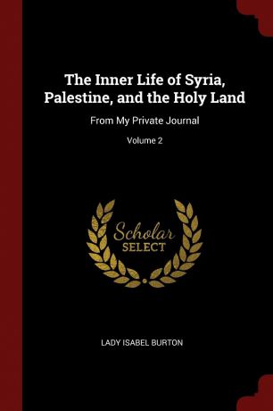 Lady Isabel Burton The Inner Life of Syria, Palestine, and the Holy Land. From My Private Journal; Volume 2