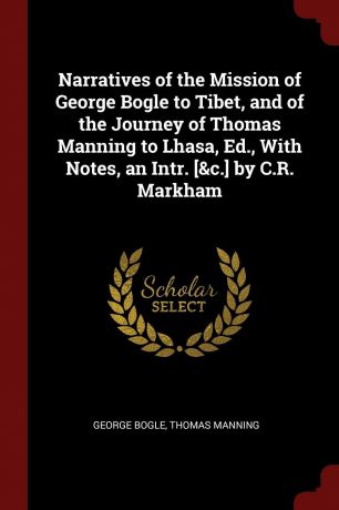 George Bogle, Thomas Manning Narratives of the Mission of George Bogle to Tibet, and of the Journey of Thomas Manning to Lhasa, Ed., With Notes, an Intr. ..c.. by C.R. Markham