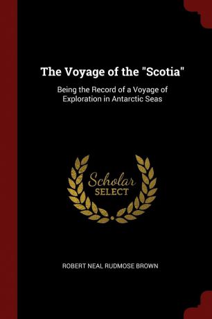 Robert Neal Rudmose Brown The Voyage of the "Scotia". Being the Record of a Voyage of Exploration in Antarctic Seas