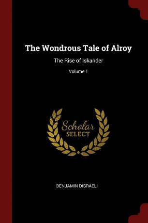 Benjamin Disraeli The Wondrous Tale of Alroy. The Rise of Iskander; Volume 1