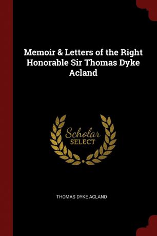 Thomas Dyke Acland Memoir . Letters of the Right Honorable Sir Thomas Dyke Acland