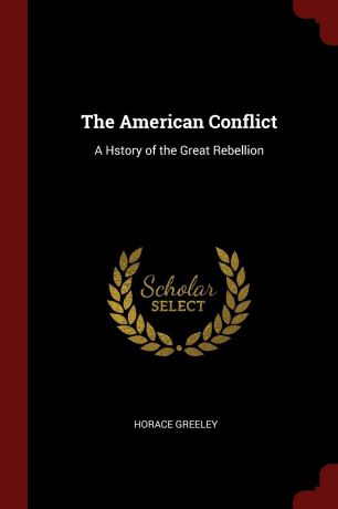 Horace Greeley The American Conflict. A Hstory of the Great Rebellion