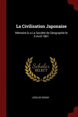 Léon de Rosny La Civilisation Japonaise. Memoire lu a La Societe de Geographie le 5 Avril 1861