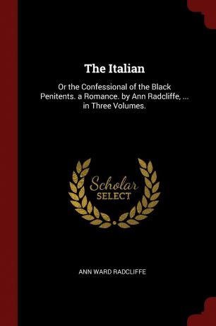 Ann Ward Radcliffe The Italian. Or the Confessional of the Black Penitents. a Romance. by Ann Radcliffe, ... in Three Volumes.