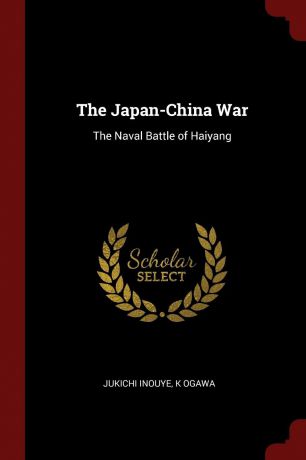 Jukichi Inouye, K Ogawa The Japan-China War. The Naval Battle of Haiyang