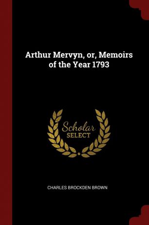 Charles Brockden Brown Arthur Mervyn, or, Memoirs of the Year 1793