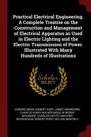 Howard Swan, Gisbert Kapp, James Swinburne Practical Electrical Engineering. A Complete Treatise on the Construction and Management of Electrical Apparatus as Used in Electric Lighting and the Electric Transmission of Power. Illustrated With Many Hundreds of Illustrations