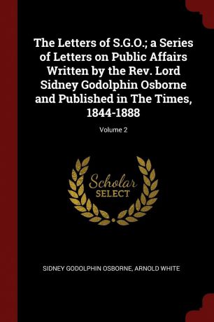 Sidney Godolphin Osborne, Arnold White The Letters of S.G.O.; a Series of Letters on Public Affairs Written by the Rev. Lord Sidney Godolphin Osborne and Published in The Times, 1844-1888; Volume 2