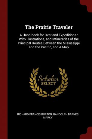 Richard Francis Burton, Randolph Barnes Marcy The Prairie Traveler. A Hand-book for Overland Expeditions : With Illustrations, and Intineraries of the Principal Routes Between the Mississippi and the Pacific, and A Map