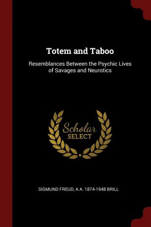 Sigmund Freud, A A. 1874-1948 Brill Totem and Taboo. Resemblances Between the Psychic Lives of Savages and Neurotics