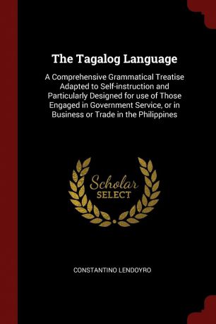 Constantino Lendoyro The Tagalog Language. A Comprehensive Grammatical Treatise Adapted to Self-instruction and Particularly Designed for use of Those Engaged in Government Service, or in Business or Trade in the Philippines