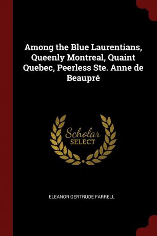 Eleanor Gertrude Farrell Among the Blue Laurentians, Queenly Montreal, Quaint Quebec, Peerless Ste. Anne de Beaupre