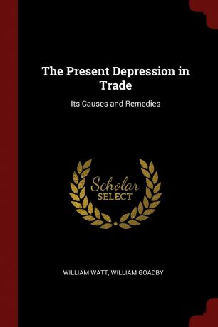 William Watt, William Goadby The Present Depression in Trade. Its Causes and Remedies