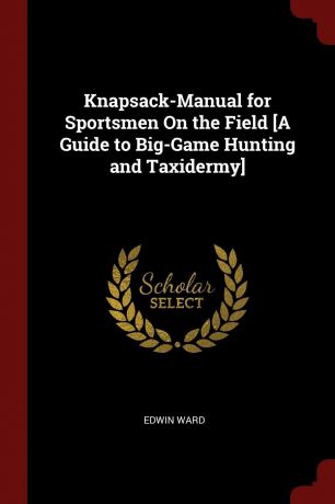 Edwin Ward Knapsack-Manual for Sportsmen On the Field .A Guide to Big-Game Hunting and Taxidermy.