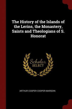 Arthur Cooper Cooper-Marsdin The History of the Islands of the Lerins, the Monastery, Saints and Theologians of S. Honorat