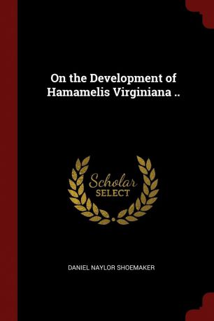 Daniel Naylor Shoemaker On the Development of Hamamelis Virginiana ..