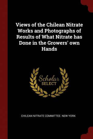 Views of the Chilean Nitrate Works and Photographs of Results of What Nitrate has Done in the Growers. own Hands