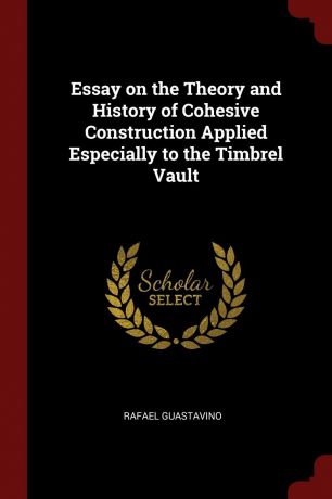 Rafael Guastavino Essay on the Theory and History of Cohesive Construction Applied Especially to the Timbrel Vault
