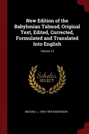 Michael L. 1845-1904 Rodkinson New Edition of the Babylonian Talmud; Original Text, Edited, Corrected, Formulated and Translated Into English; Volume 13