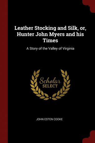 John Esten Cooke Leather Stocking and Silk, or, Hunter John Myers and his Times. A Story of the Valley of Virginia