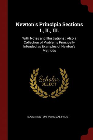 Isaac Newton, Percival Frost Newton.s Principia Sections I., II., III. With Notes and Illustrations : Also a Collection of Problems Principally Intended as Examples of Newton.s Methods