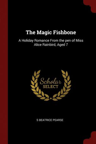 S Beatrice Pearse The Magic Fishbone. A Holiday Romance From the pen of Miss Alice Rainbird, Aged 7