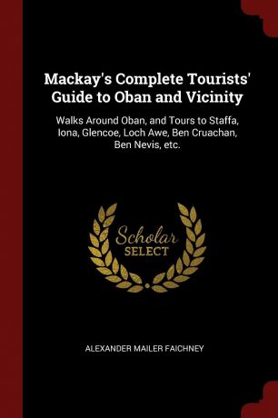 Alexander Mailer Faichney Mackay.s Complete Tourists. Guide to Oban and Vicinity. Walks Around Oban, and Tours to Staffa, Iona, Glencoe, Loch Awe, Ben Cruachan, Ben Nevis, etc.