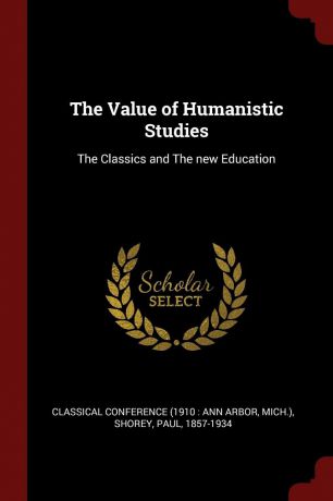 Shorey Paul 1857-1934 The Value of Humanistic Studies. The Classics and The new Education