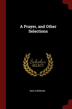 Max Ehrmann A Prayer, and Other Selections