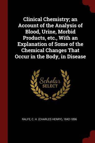 Clinical Chemistry; an Account of the Analysis of Blood, Urine, Morbid Products, etc., With an Explanation of Some of the Chemical Changes That Occur in the Body, in Disease