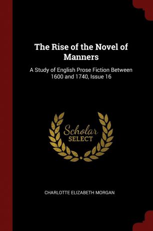 Charlotte Elizabeth Morgan The Rise of the Novel of Manners. A Study of English Prose Fiction Between 1600 and 1740, Issue 16