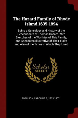 The Hazard Family of Rhode Island 1635-1894. Being a Genealogy and History of the Descendants of Thomas Hazard, With Sketches of the Worthies of This Family, and Anecdotes Illustrative of Their Traits and Also of the Times in Which They Lived