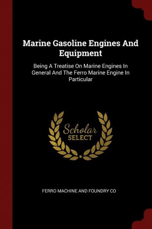 Marine Gasoline Engines And Equipment. Being A Treatise On Marine Engines In General And The Ferro Marine Engine In Particular