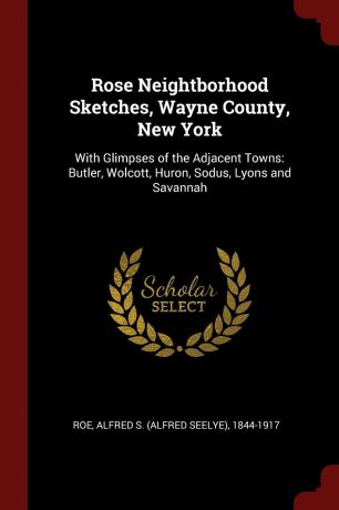 Rose Neightborhood Sketches, Wayne County, New York. With Glimpses of the Adjacent Towns: Butler, Wolcott, Huron, Sodus, Lyons and Savannah