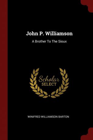 Winifred Williamson Barton John P. Williamson. A Brother To The Sioux