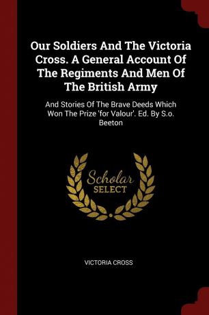 Victoria cross Our Soldiers And The Victoria Cross. A General Account Of The Regiments And Men Of The British Army. And Stories Of The Brave Deeds Which Won The Prize .for Valour.. Ed. By S.o. Beeton
