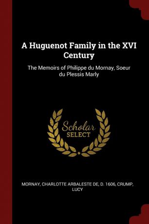 Charlotte Arbaleste de Mornay, Lucy Crump A Huguenot Family in the XVI Century. The Memoirs of Philippe du Mornay, Soeur du Plessis Marly