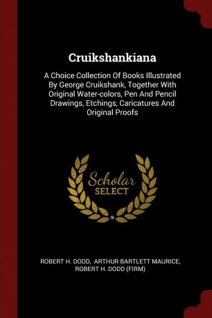 Robert H. Dodd Cruikshankiana. A Choice Collection Of Books Illustrated By George Cruikshank, Together With Original Water-colors, Pen And Pencil Drawings, Etchings, Caricatures And Original Proofs