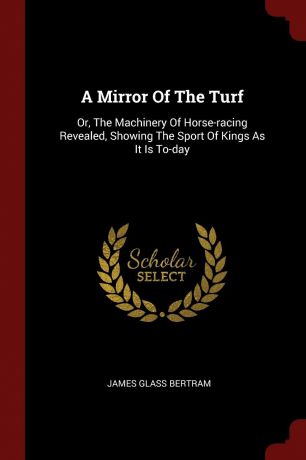 James Glass Bertram A Mirror Of The Turf. Or, The Machinery Of Horse-racing Revealed, Showing The Sport Of Kings As It Is To-day