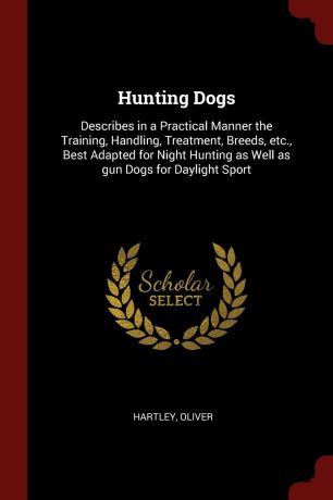 Oliver Hartley Hunting Dogs. Describes in a Practical Manner the Training, Handling, Treatment, Breeds, etc., Best Adapted for Night Hunting as Well as gun Dogs for Daylight Sport