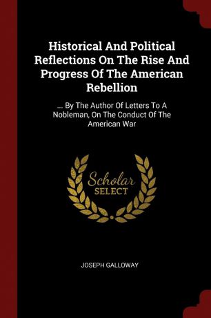 Joseph Galloway Historical And Political Reflections On The Rise And Progress Of The American Rebellion. ... By The Author Of Letters To A Nobleman, On The Conduct Of The American War