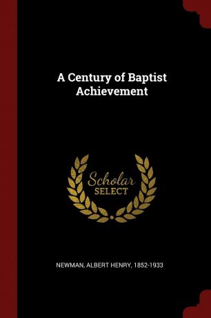Albert Henry Newman A Century of Baptist Achievement
