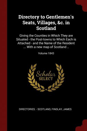 Directories. - Scotland, Findlay James Directory to Gentlemen.s Seats, Villages, .c. in Scotland. Giving the Counties in Which They are Situated - the Post-towns to Which Each is Attached - and the Name of the Resident ... With a new map of Scotland ..; Volume 1843